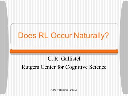 NIPS Workshops 12/10/05 Does RL Occur Naturally? C. R. Gallistel Rutgers Center for Cognitive Science.