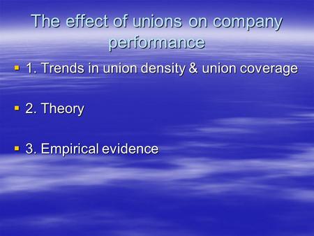 The effect of unions on company performance  1. Trends in union density & union coverage  2. Theory  3. Empirical evidence.