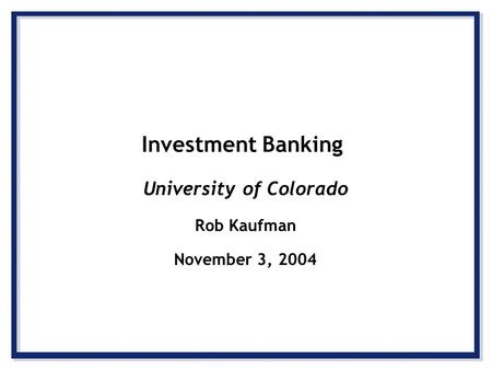 Investment Banking University of Colorado Rob Kaufman November 3, 2004.