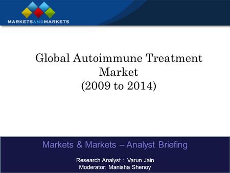 Global Autoimmune Treatment Market (2009 to 2014) Markets & Markets – Analyst Briefing Research Analyst : Varun Jain Moderator: Manisha Shenoy.