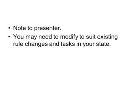 Note to presenter. You may need to modify to suit existing rule changes and tasks in your state.