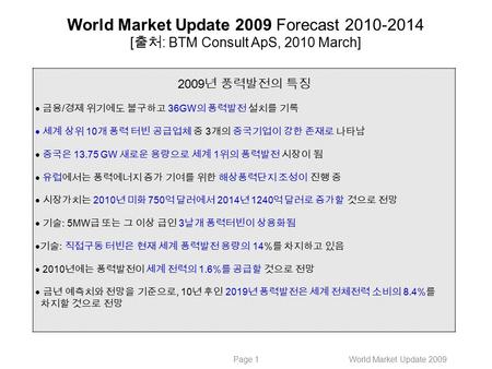 World Market Update 2009Page 1 2009 년 풍력발전의 특징  금융 / 경제 위기에도 불구하고 36GW 의 풍력발전 설치를 기록  세계 상위 10 개 풍력 터빈 공급업체 중 3 개의 중국기업이 강한 존재로 나타남  중국은 13.75 GW 새로운.