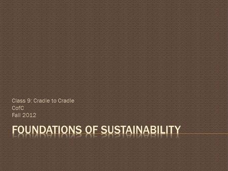 Class 9: Cradle to Cradle CofC Fall 2012.  Problem: Our current ways of making things are inefficient and ineffective  Why: Because they deplete resources,