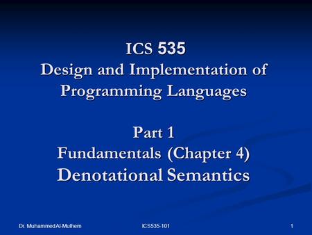 Dr. Muhammed Al-Mulhem 1ICS535-101 ICS 535 Design and Implementation of Programming Languages Part 1 Fundamentals (Chapter 4) Denotational Semantics ICS.