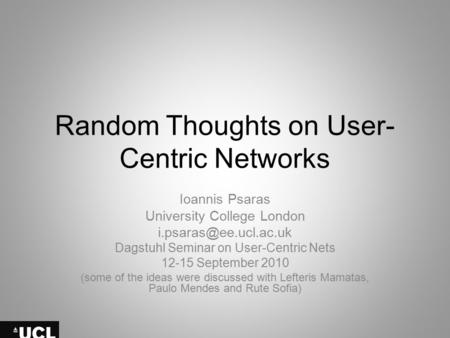 Random Thoughts on User- Centric Networks Ioannis Psaras University College London Dagstuhl Seminar on User-Centric Nets 12-15 September.