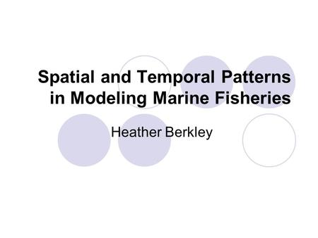 Spatial and Temporal Patterns in Modeling Marine Fisheries Heather Berkley.