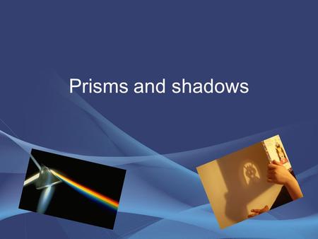 Prisms and shadows. Shadows Rational and core concepts of Shadows 1.understanding the process of creating shadows. 2.understanding the unchanged position.