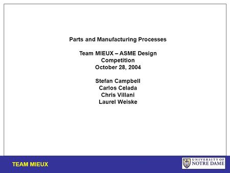 TEAM MIEUX Parts and Manufacturing Processes Team MIEUX – ASME Design Competition October 28, 2004 Stefan Campbell Carlos Celada Chris Villani Laurel Weiske.