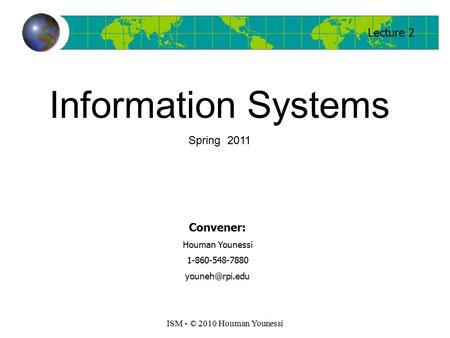 Lecture 2 ISM - © 2010 Houman Younessi Convener: Houman Younessi 1-860-548-7880 Information Systems Spring 2011.