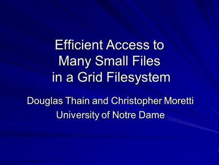 Efficient Access to Many Small Files in a Grid Filesystem Douglas Thain and Christopher Moretti University of Notre Dame.