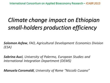 Climate change impact on Ethiopian small-holders production efficiency Solomon Asfaw, FAO, Agricultural Development Economics Division (ESA) Sabrina Auci,