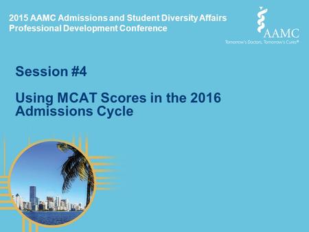 2015 AAMC Admissions and Student Diversity Affairs Professional Development Conference Session #4 Using MCAT Scores in the 2016 Admissions Cycle.