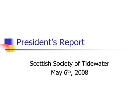 President’s Report Scottish Society of Tidewater May 6 th, 2008.