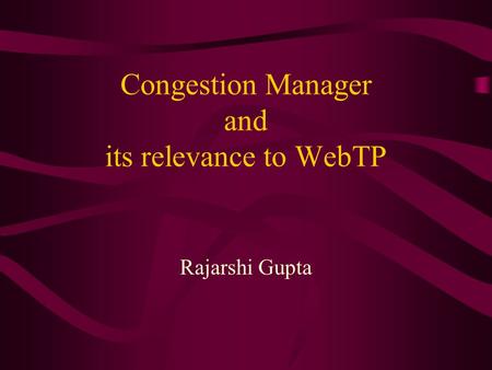 Congestion Manager and its relevance to WebTP Rajarshi Gupta.