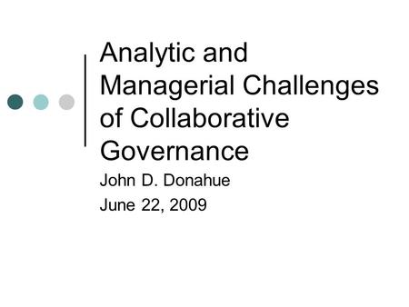 Analytic and Managerial Challenges of Collaborative Governance John D. Donahue June 22, 2009.