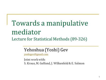 1 Towards a manipulative mediator Lecture for Statistical Methods (89-326) Yehoshua (Yoshi) Gev Joint work with: S. Kraus, M. Gelfand,