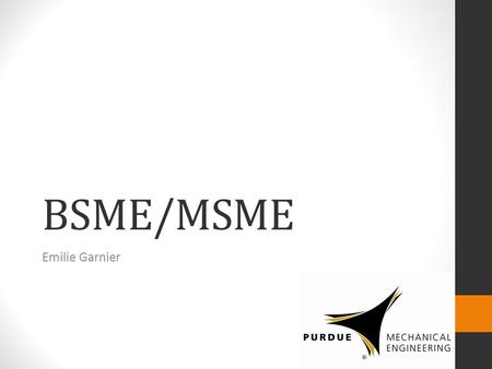 BSME/MSME Emilie Garnier. Program Overview 5 year BS/MS combined program “Dual status” 4 th year of undergrad “Graduate” status 5 th year ME 5XX courses.