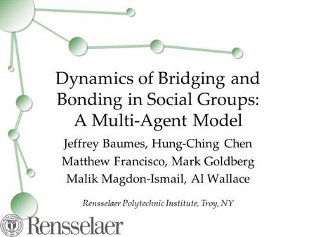 Dynamics of Bridging and Bonding in Social Groups: A Multi-Agent Model Jeffrey Baumes, Hung-Ching Chen Matthew Francisco, Mark Goldberg Malik Magdon-Ismail,