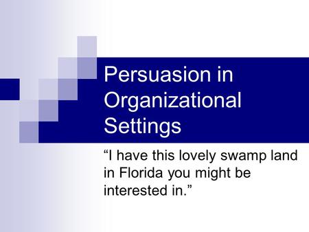 Persuasion in Organizational Settings “I have this lovely swamp land in Florida you might be interested in.”