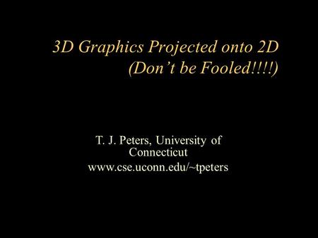 T. J. Peters, University of Connecticut www.cse.uconn.edu/~tpeters 3D Graphics Projected onto 2D (Don’t be Fooled!!!!)