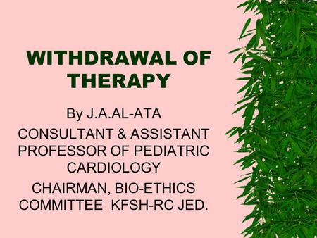 WITHDRAWAL OF THERAPY By J.A.AL-ATA CONSULTANT & ASSISTANT PROFESSOR OF PEDIATRIC CARDIOLOGY CHAIRMAN, BIO-ETHICS COMMITTEE KFSH-RC JED.