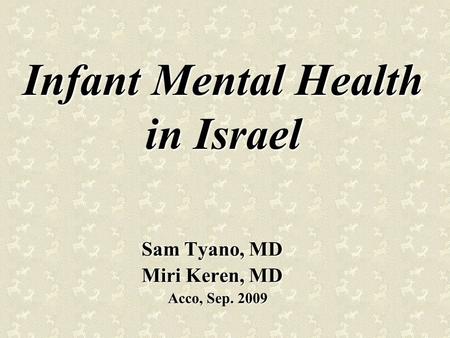 Infant Mental Health in Israel Sam Tyano, MD Miri Keren, MD Acco, Sep. 2009 Acco, Sep. 2009.