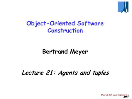 Chair of Software Engineering Object-Oriented Software Construction Bertrand Meyer Lecture 21: Agents and tuples.