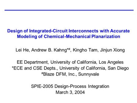 Design of Integrated-Circuit Interconnects with Accurate Modeling of Chemical-Mechanical Planarization Lei He, Andrew B. Kahng* #, Kingho Tam, Jinjun Xiong.