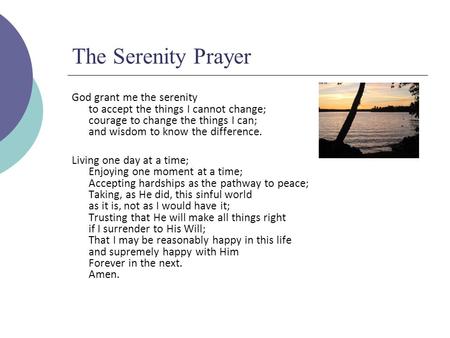 The Serenity Prayer God grant me the serenity to accept the things I cannot change; courage to change the things I can; and wisdom to know the difference.