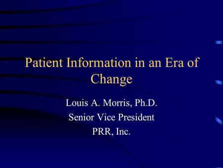 Patient Information in an Era of Change Louis A. Morris, Ph.D. Senior Vice President PRR, Inc.