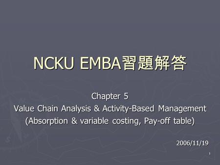 1 NCKU EMBA 習題解答 Chapter 5 Value Chain Analysis & Activity-Based Management (Absorption & variable costing, Pay-off table) 2006/11/19.