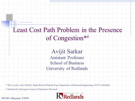 MS-GIS colloquium: 9/28/05 Least Cost Path Problem in the Presence of Congestion* # Avijit Sarkar Assistant Professor School of Business University of.