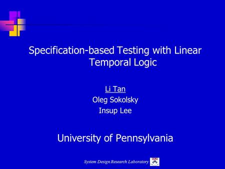 System Design Research Laboratory Specification-based Testing with Linear Temporal Logic Li Tan Oleg Sokolsky Insup Lee University of Pennsylvania.