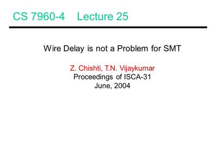 CS 7960-4 Lecture 25 Wire Delay is not a Problem for SMT Z. Chishti, T.N. Vijaykumar Proceedings of ISCA-31 June, 2004.