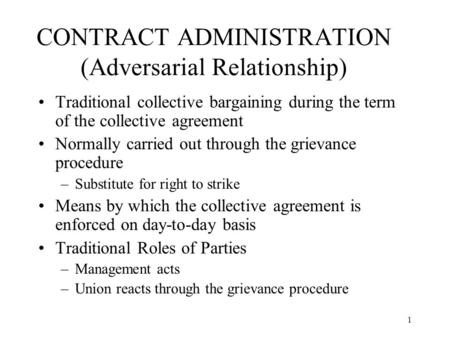 1 CONTRACT ADMINISTRATION (Adversarial Relationship) Traditional collective bargaining during the term of the collective agreement Normally carried out.