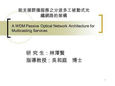 1 A WDM Passive Optical Network Architecture for Multicasting Services 研 究 生：林澤賢 指導教授：吳和庭博士 能支援群播服務之分波多工被動式光 纖網路的架構.