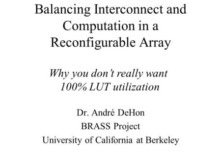 Balancing Interconnect and Computation in a Reconfigurable Array Dr. André DeHon BRASS Project University of California at Berkeley Why you don’t really.