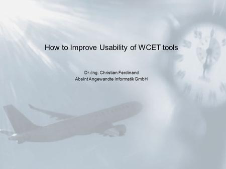 How to Improve Usability of WCET tools Dr.-Ing. Christian Ferdinand AbsInt Angewandte Informatik GmbH.