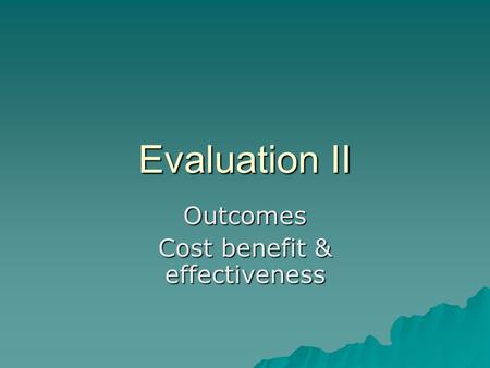 Evaluation II Outcomes Cost benefit & effectiveness.