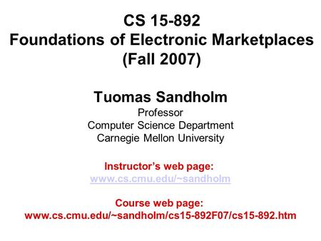 CS 15-892 Foundations of Electronic Marketplaces (Fall 2007) Tuomas Sandholm Professor Computer Science Department Carnegie Mellon University Instructor’s.