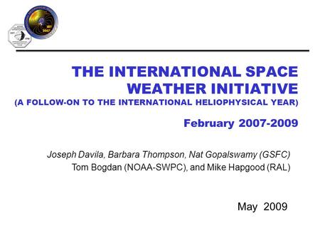 THE INTERNATIONAL SPACE WEATHER INITIATIVE (A FOLLOW-ON TO THE INTERNATIONAL HELIOPHYSICAL YEAR) February 2007-2009 May 2009 Joseph Davila, Barbara Thompson,