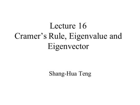 Lecture 16 Cramer’s Rule, Eigenvalue and Eigenvector Shang-Hua Teng.