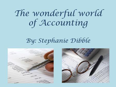 The wonderful world of Accounting By: Stephanie Dibble.