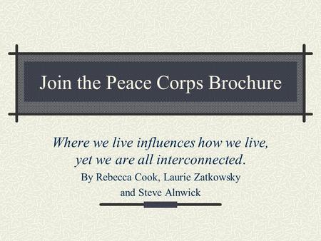 Join the Peace Corps Brochure Where we live influences how we live, yet we are all interconnected. By Rebecca Cook, Laurie Zatkowsky and Steve Alnwick.