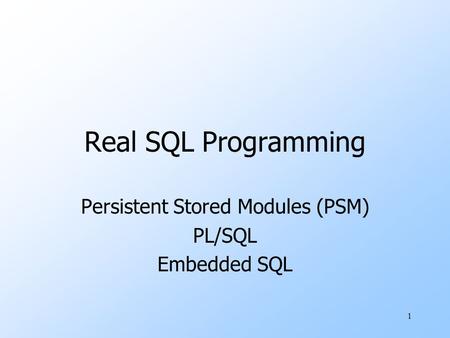 1 Real SQL Programming Persistent Stored Modules (PSM) PL/SQL Embedded SQL.