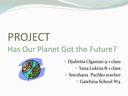 PROJECT Has Our Planet Got the Future? Djulietta Oganian 9-1 class Yana Lukina 8-1 class Snezhana Pachko teacher Gatchina School №4.