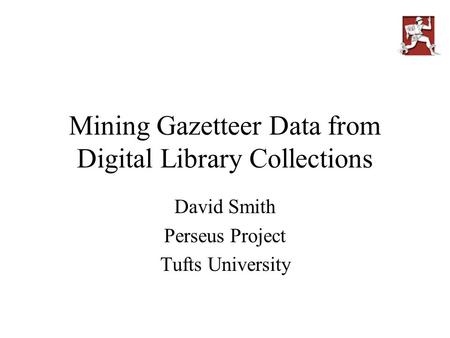 Mining Gazetteer Data from Digital Library Collections David Smith Perseus Project Tufts University.