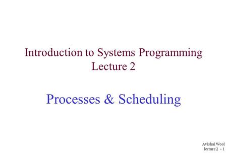 Avishai Wool lecture 2 - 1 Introduction to Systems Programming Lecture 2 Processes & Scheduling.