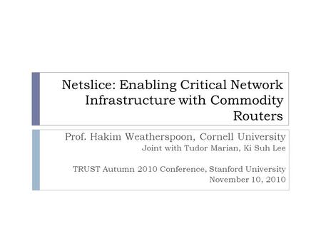 Netslice: Enabling Critical Network Infrastructure with Commodity Routers Prof. Hakim Weatherspoon, Cornell University Joint with Tudor Marian, Ki Suh.