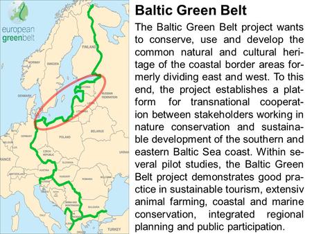 Baltic Green Belt The Baltic Green Belt project wants to conserve, use and develop the common natural and cultural heri- tage of the coastal border areas.